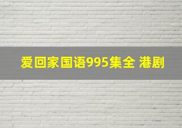 爱回家国语995集全 港剧